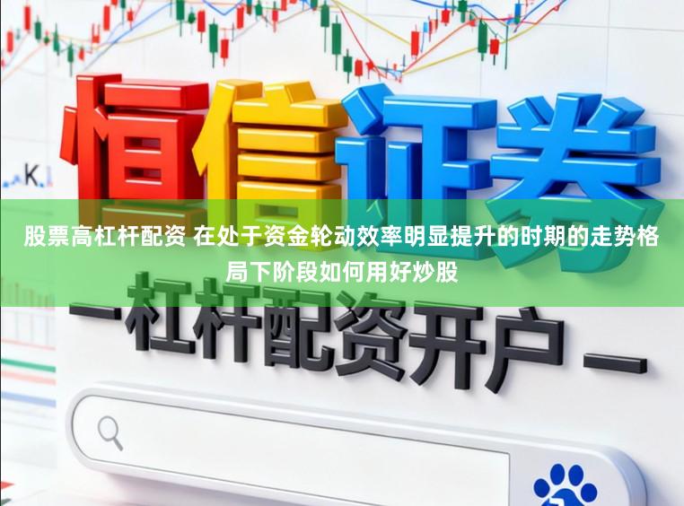 股票高杠杆配资 在处于资金轮动效率明显提升的时期的走势格局下阶段如何用好炒股