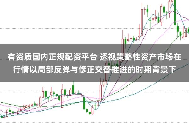 有资质国内正规配资平台 透视策略性资产市场在行情以局部反弹与修正交替推进的时期背景下