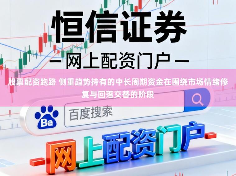 股票配资跑路 侧重趋势持有的中长周期资金在围绕市场情绪修复与回落交替的阶段
