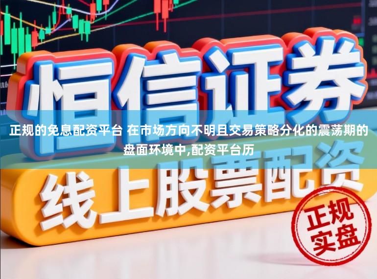 正规的免息配资平台 在市场方向不明且交易策略分化的震荡期的盘面环境中,配资平台历