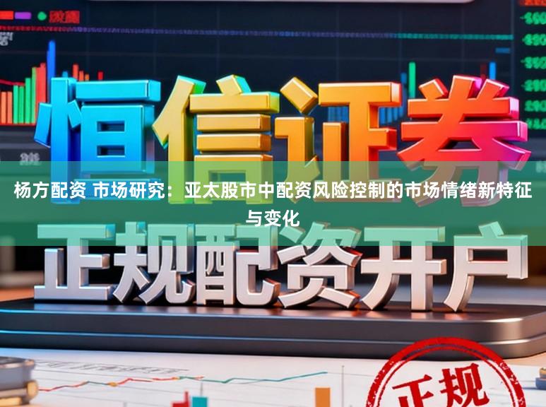 杨方配资 市场研究:亚太股市中配资风险控制的市场情绪新特征与变化