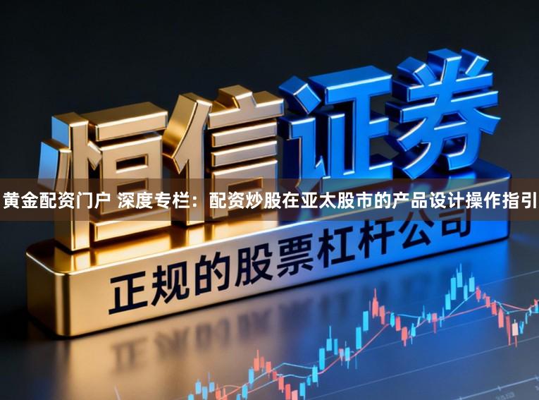 黄金配资门户 深度专栏：配资炒股在亚太股市的产品设计操作指引