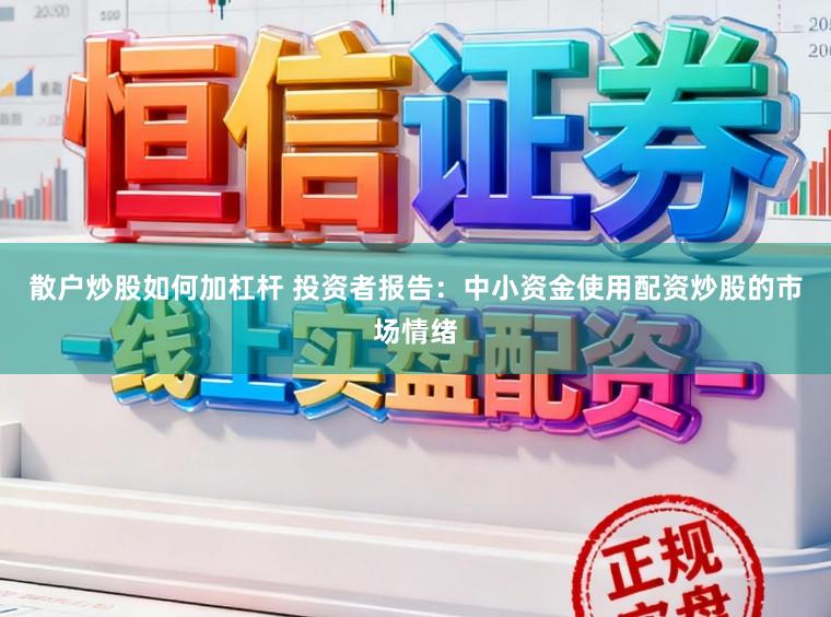 散户炒股如何加杠杆 投资者报告：中小资金使用配资炒股的市场情绪