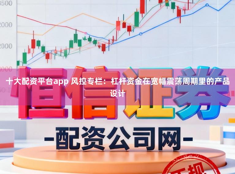 十大配资平台app 风控专栏：杠杆资金在宽幅震荡周期里的产品设计
