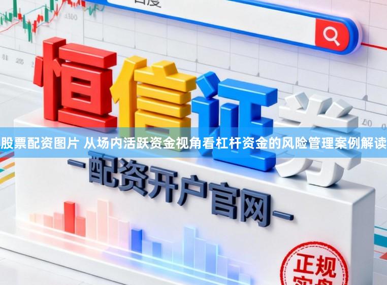 股票配资图片 从场内活跃资金视角看杠杆资金的风险管理案例解读