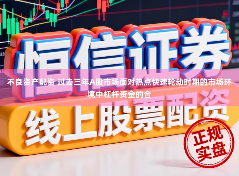 不良资产配资 过去三年A股市场面对热点快速轮动时期的市场环境中杠杆资金的合