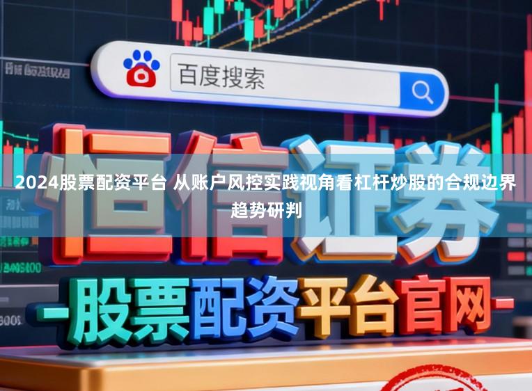 2024股票配资平台 从账户风控实践视角看杠杆炒股的合规边界趋势研判