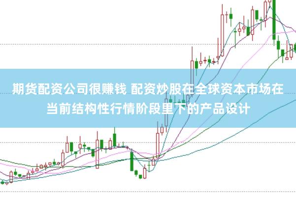 期货配资公司很赚钱 配资炒股在全球资本市场在当前结构性行情阶段里下的产品设计