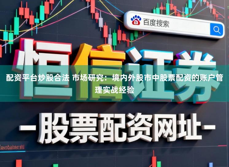 配资平台炒股合法 市场研究：境内外股市中股票配资的账户管理实战经验