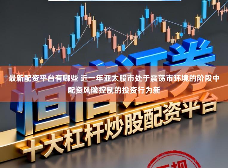 最新配资平台有哪些 近一年亚太股市处于震荡市环境的阶段中配资风险控制的投资行为新
