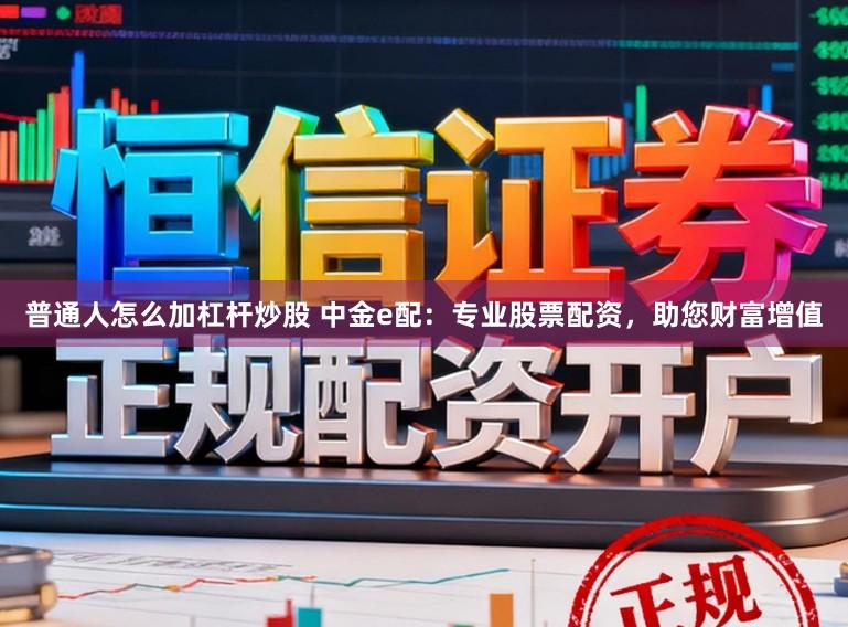 普通人怎么加杠杆炒股 中金e配：专业股票配资，助您财富增值