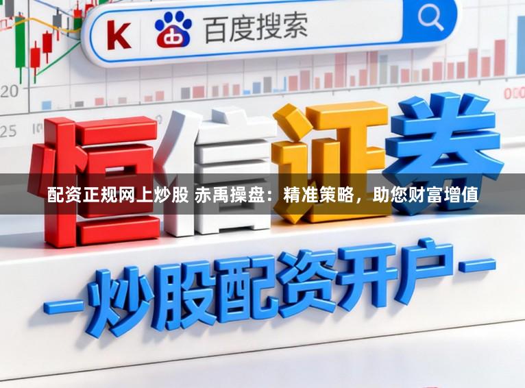 配资正规网上炒股 赤禹操盘：精准策略，助您财富增值
