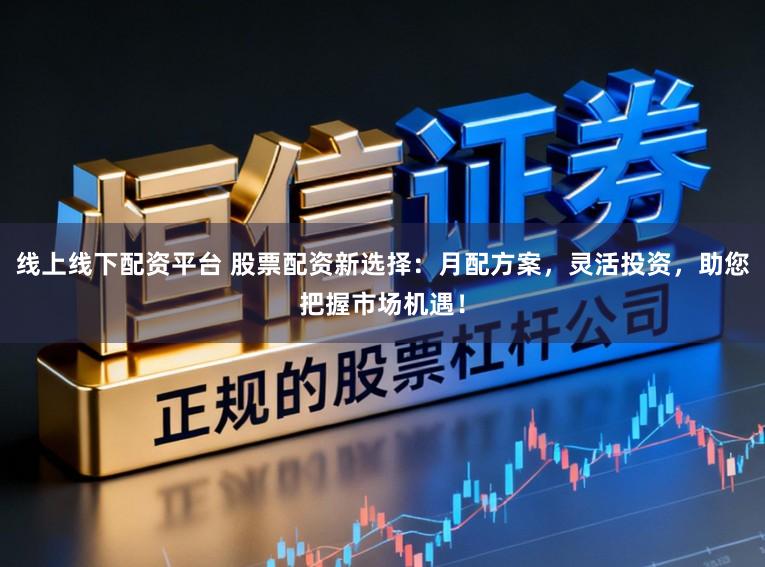 线上线下配资平台 股票配资新选择：月配方案，灵活投资，助您把握市场机遇！