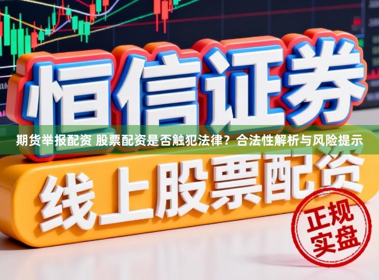 期货举报配资 股票配资是否触犯法律？合法性解析与风险提示