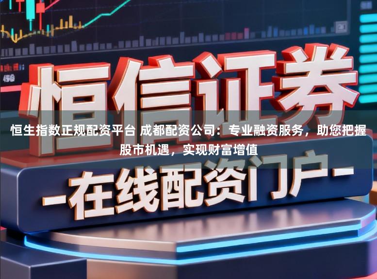 恒生指数正规配资平台 成都配资公司：专业融资服务，助您把握股市机遇，实现财富增值