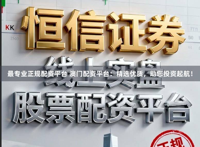 最专业正规配资平台 澳门配资平台：精选优质，助您投资起航！