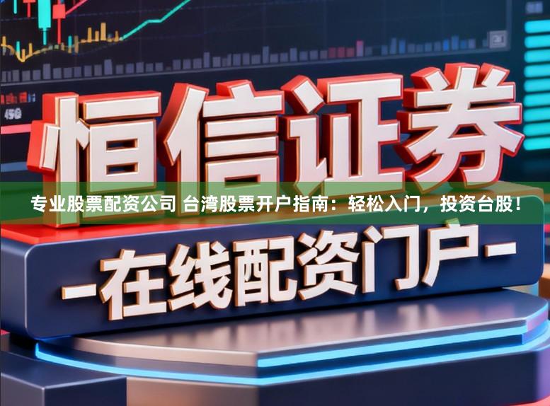 专业股票配资公司 台湾股票开户指南：轻松入门，投资台股！