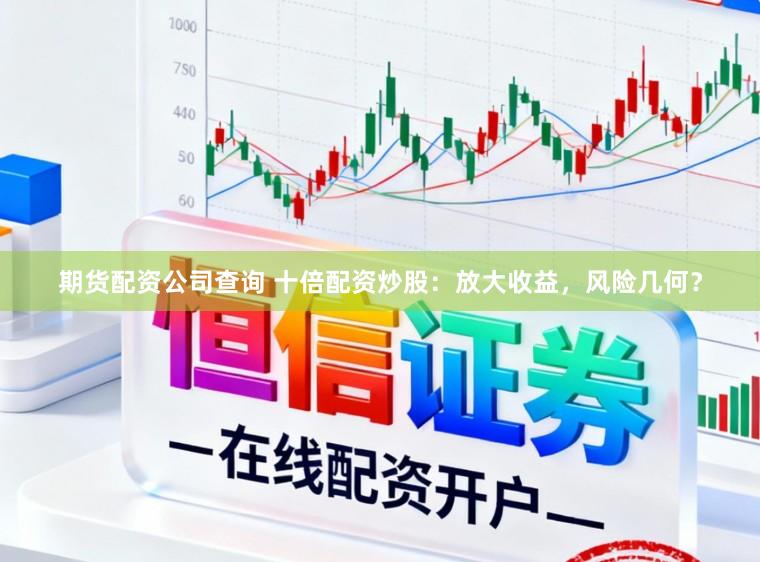期货配资公司查询 十倍配资炒股：放大收益，风险几何？