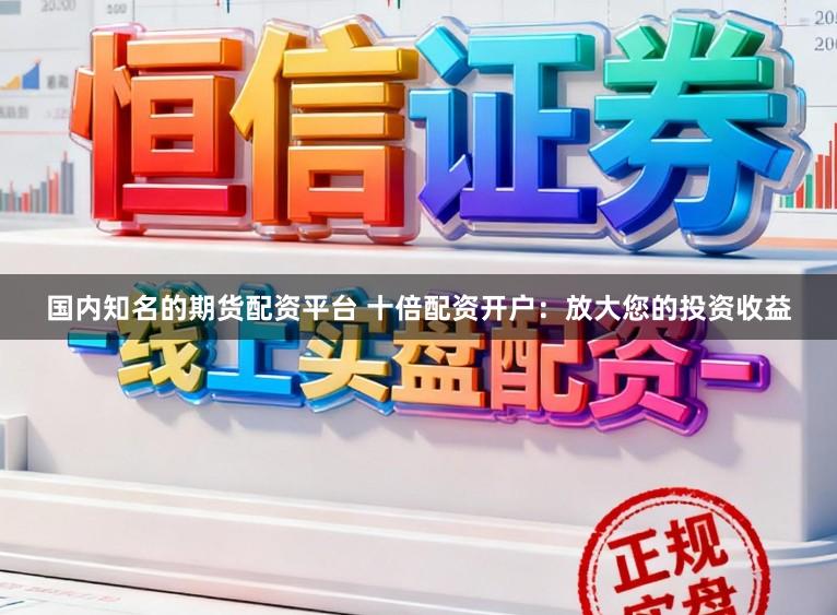 国内知名的期货配资平台 十倍配资开户：放大您的投资收益