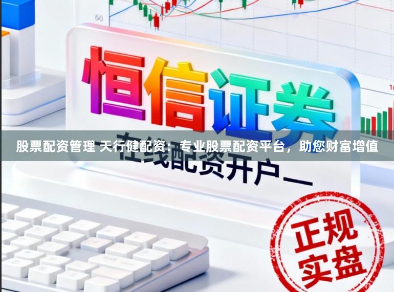股票配资管理 天行健配资：专业股票配资平台，助您财富增值