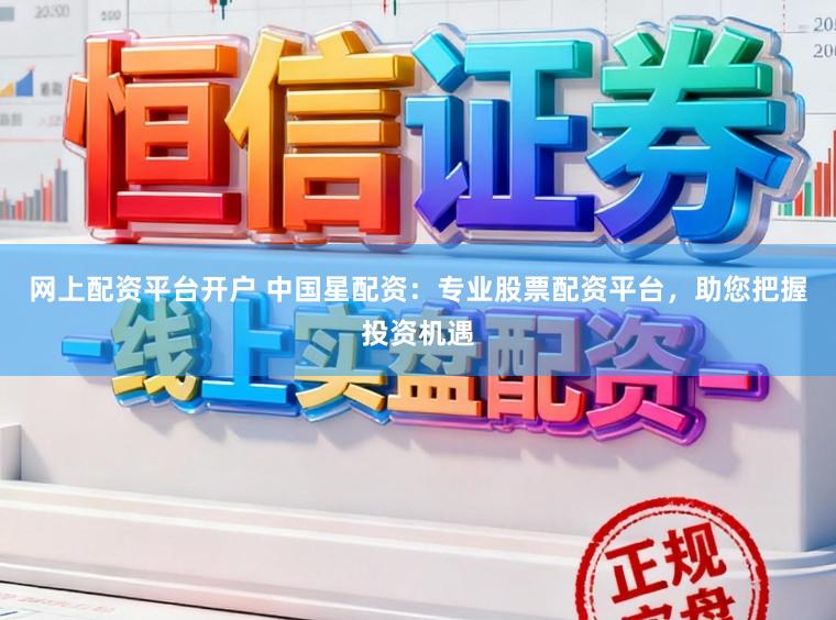 网上配资平台开户 中国星配资：专业股票配资平台，助您把握投资机遇