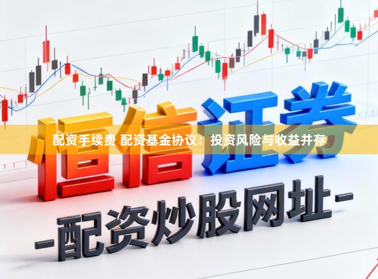 配资手续费 配资基金协议：投资风险与收益并存