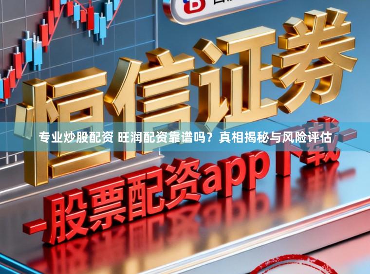 专业炒股配资 旺润配资靠谱吗？真相揭秘与风险评估