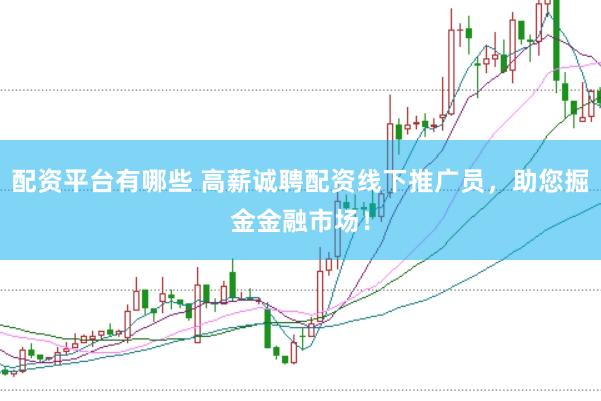 配资平台有哪些 高薪诚聘配资线下推广员，助您掘金金融市场！