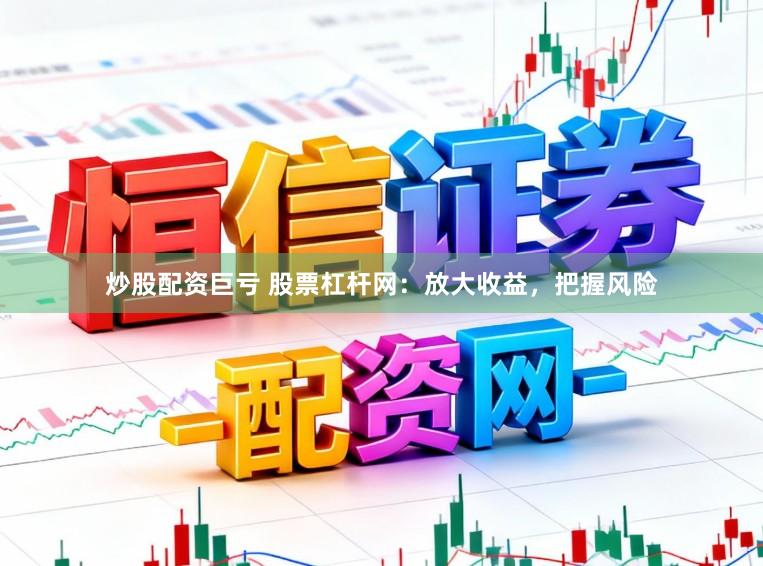 炒股配资巨亏 股票杠杆网：放大收益，把握风险