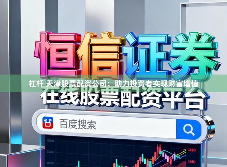 杠杆 天津股票配资公司：助力投资者实现财富增值