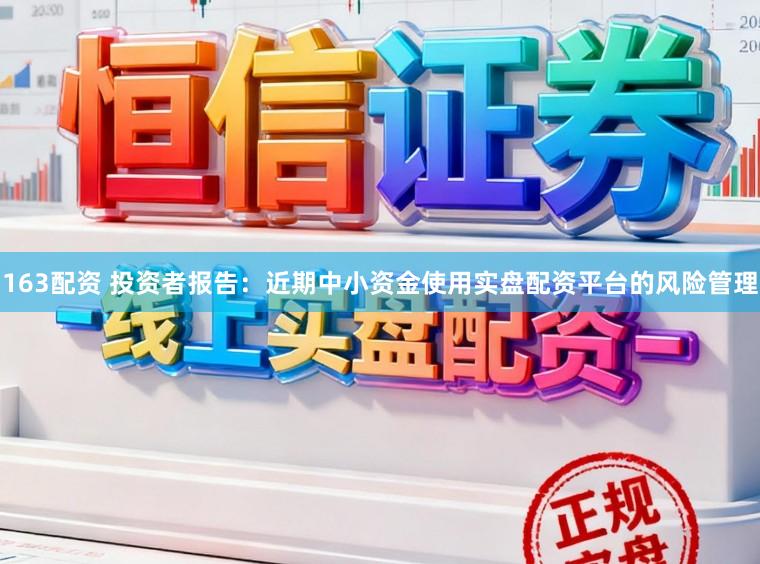 163配资 投资者报告：近期中小资金使用实盘配资平台的风险管理