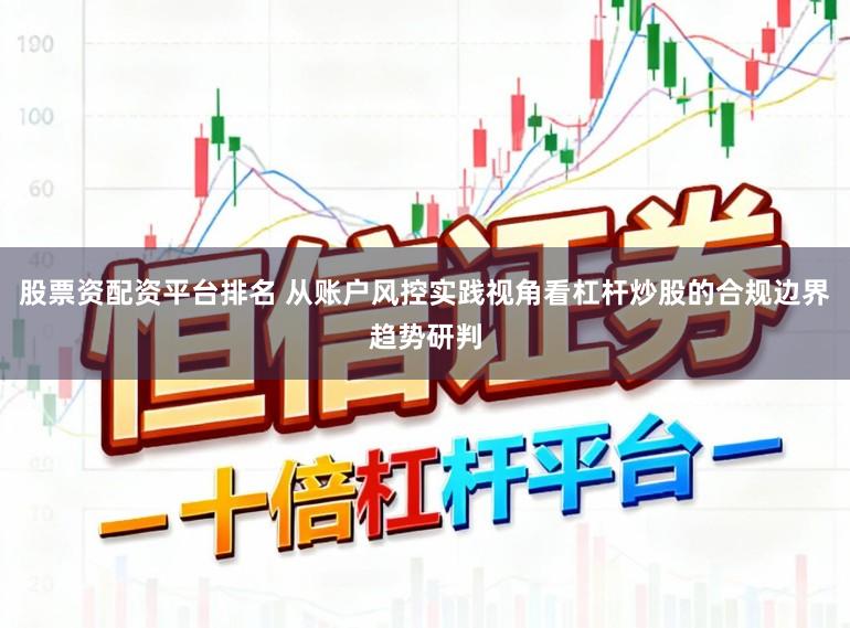 股票资配资平台排名 从账户风控实践视角看杠杆炒股的合规边界趋势研判