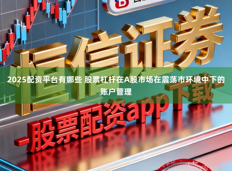 2025配资平台有哪些 股票杠杆在A股市场在震荡市环境中下的账户管理