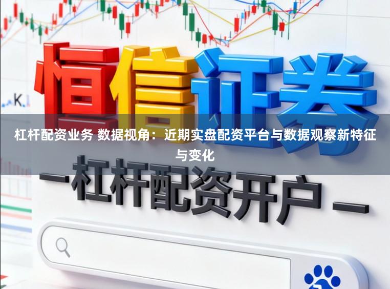 杠杆配资业务 数据视角：近期实盘配资平台与数据观察新特征与变化