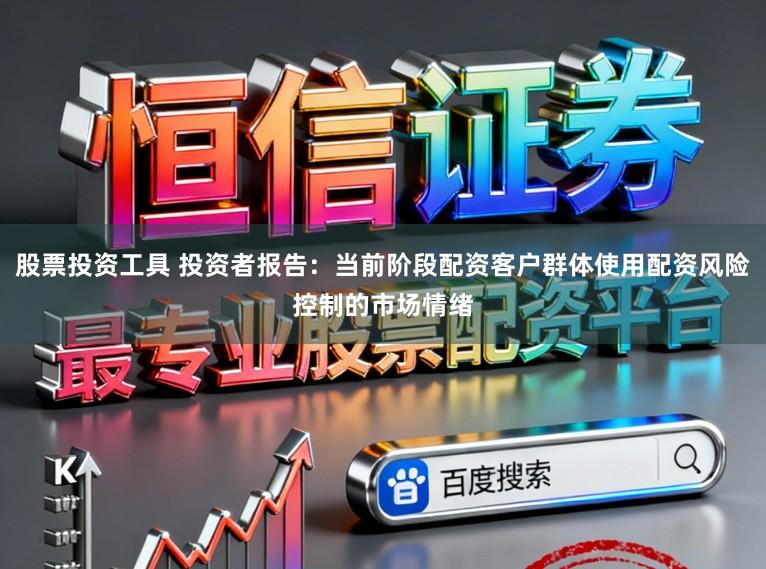 股票投资工具 投资者报告：当前阶段配资客户群体使用配资风险控制的市场情绪