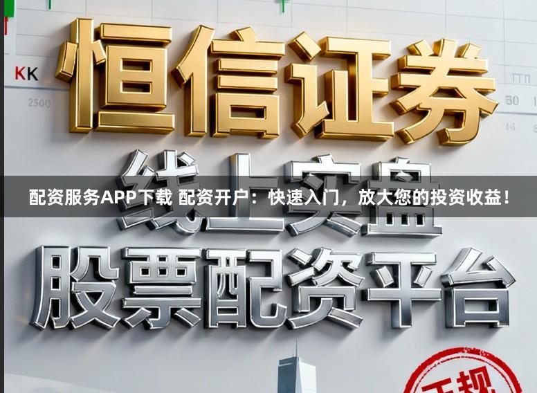 配资服务APP下载 配资开户：快速入门，放大您的投资收益！