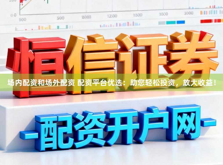 场内配资和场外配资 配资平台优选：助您轻松投资，放大收益！