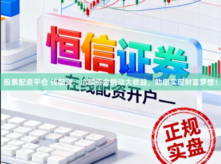 股票配资平仓 钱配资：小额资金撬动大收益，助您实现财富梦想！