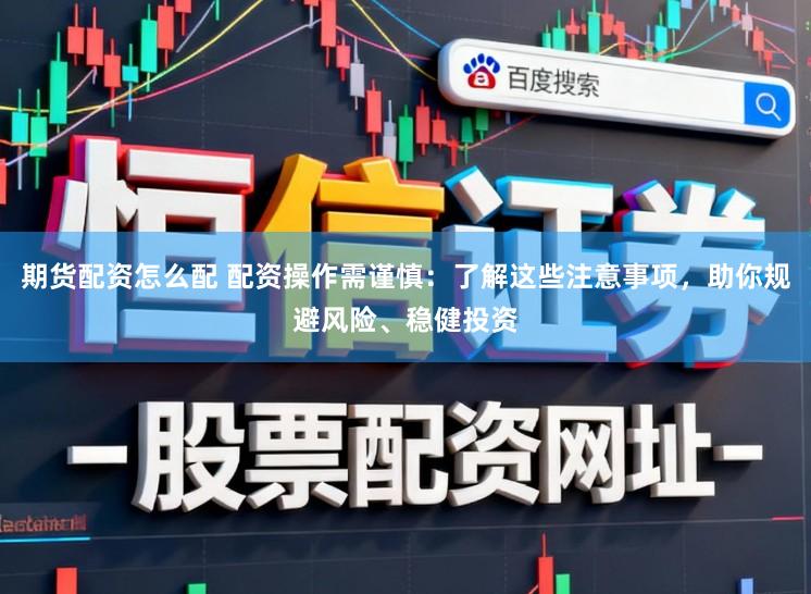 期货配资怎么配 配资操作需谨慎：了解这些注意事项，助你规避风险、稳健投资