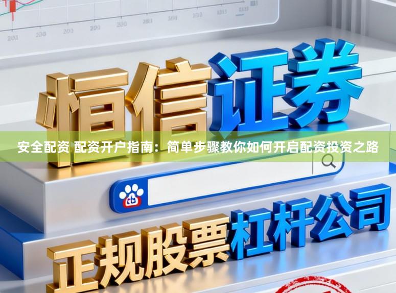 安全配资 配资开户指南：简单步骤教你如何开启配资投资之路