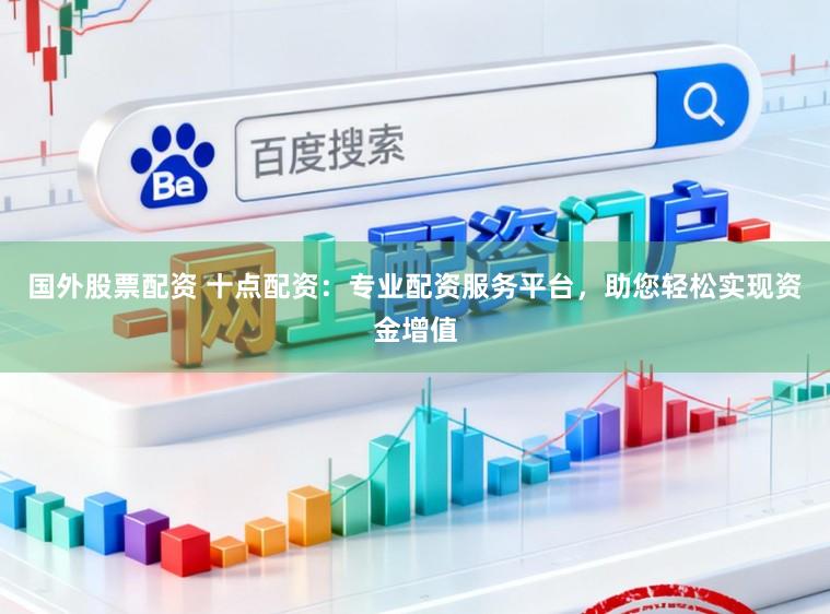 国外股票配资 十点配资：专业配资服务平台，助您轻松实现资金增值