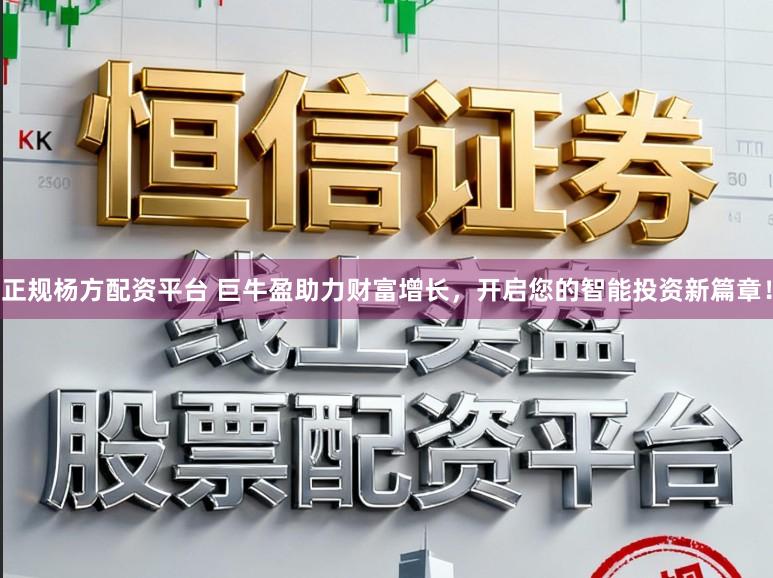 正规杨方配资平台 巨牛盈助力财富增长，开启您的智能投资新篇章！