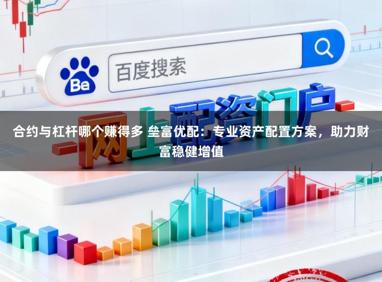 合约与杠杆哪个赚得多 垒富优配：专业资产配置方案，助力财富稳健增值