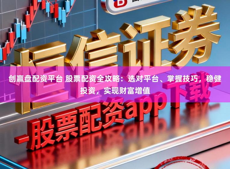 创赢盘配资平台 股票配资全攻略：选对平台、掌握技巧，稳健投资，实现财富增值