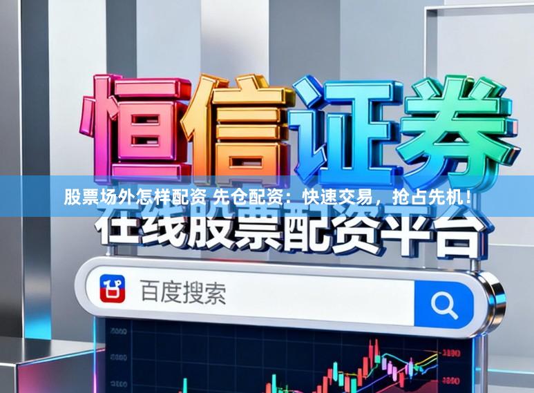 股票场外怎样配资 先仓配资：快速交易，抢占先机！
