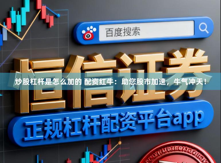 炒股杠杆是怎么加的 配资红牛：助您股市加速，牛气冲天！