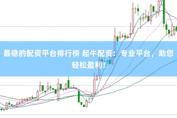 最稳的配资平台排行榜 起牛配资：专业平台，助您轻松盈利！