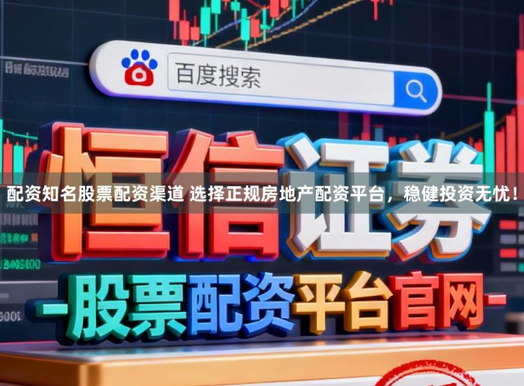 配资知名股票配资渠道 选择正规房地产配资平台，稳健投资无忧！
