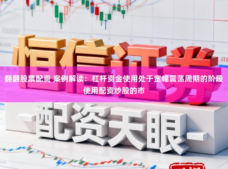翻翻股票配资 案例解读：杠杆资金使用处于宽幅震荡周期的阶段使用配资炒股的市