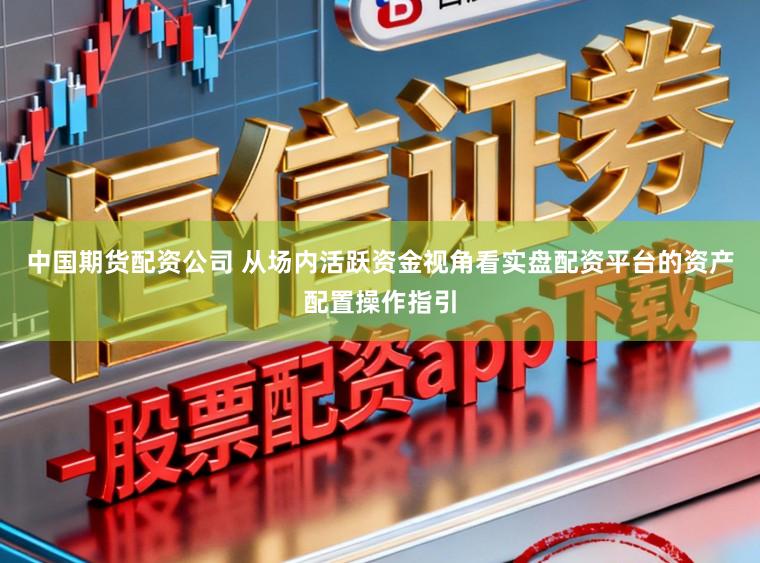中国期货配资公司 从场内活跃资金视角看实盘配资平台的资产配置操作指引
